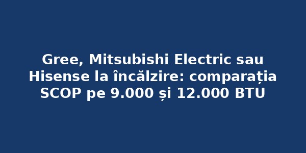 Gree, Mitsubishi Electric sau Hisense la încălzire: comparația SCOP pe 9.000 și 12.000 BTU